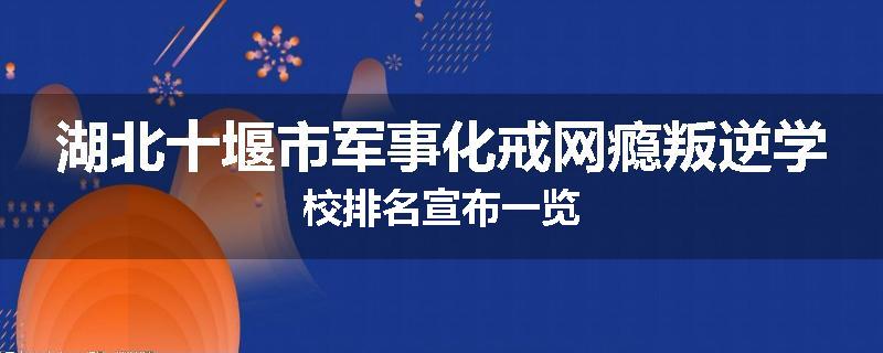 湖北十堰市军事化戒网瘾叛逆学校排名宣布一览