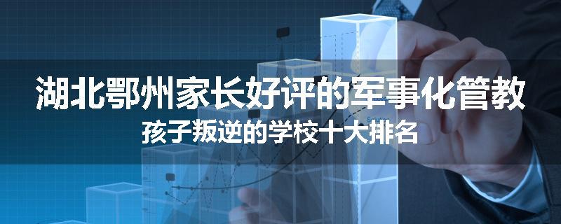 湖北鄂州家长好评的军事化管教孩子叛逆的学校十大排名
