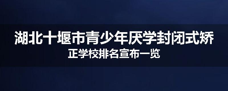 湖北十堰市青少年厌学封闭式矫正学校排名宣布一览