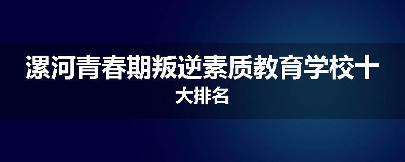 漯河青春期叛逆素质教育学校十大排名