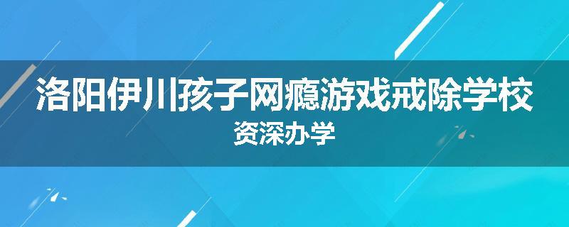 洛阳伊川孩子网瘾游戏戒除学校资深办学