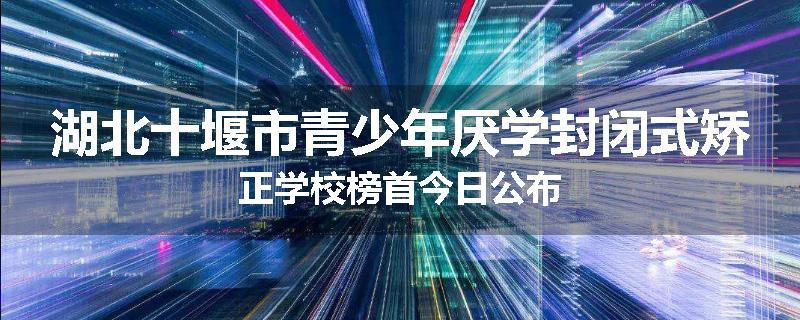 湖北十堰市青少年厌学封闭式矫正学校榜首今日公布
