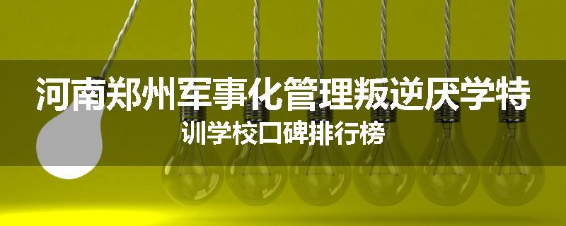 河南郑州军事化管理叛逆厌学特训学校口碑排行榜