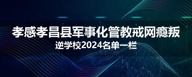 孝感孝昌县军事化管教戒网瘾叛逆学校2024名单一栏