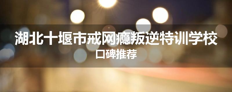 湖北十堰市戒网瘾叛逆特训学校口碑推荐