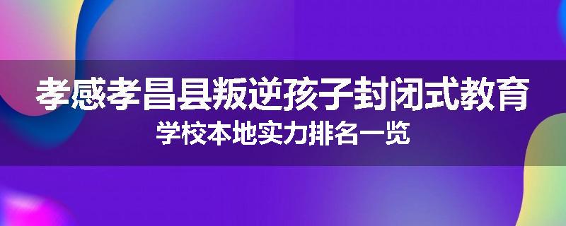 孝感孝昌县叛逆孩子封闭式教育学校本地实力排名一览