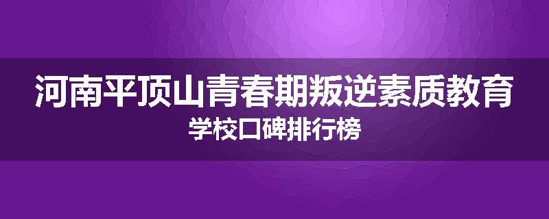 河南平顶山青春期叛逆素质教育学校口碑排行榜