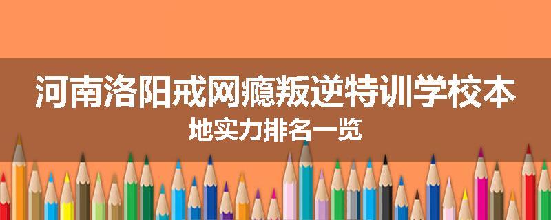 河南洛阳戒网瘾叛逆特训学校本地实力排名一览