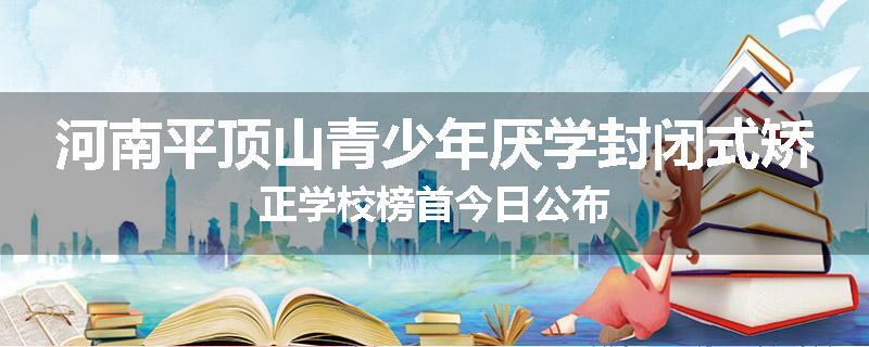 河南平顶山青少年厌学封闭式矫正学校榜首今日公布