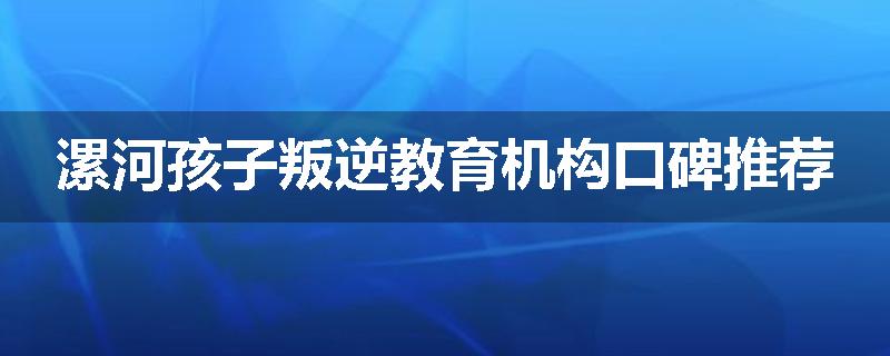 漯河孩子叛逆教育机构口碑推荐