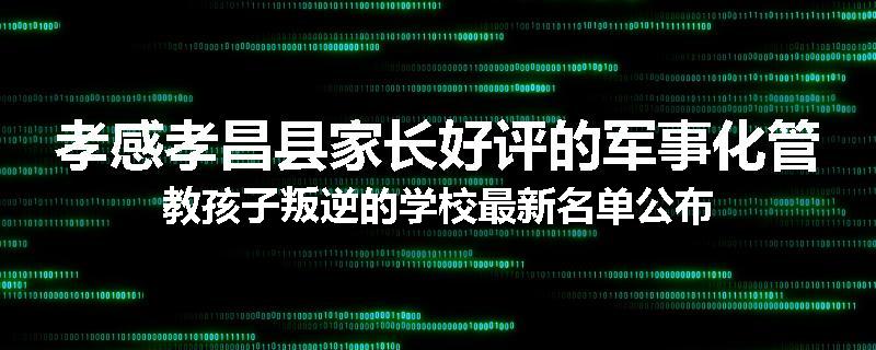 孝感孝昌县家长好评的军事化管教孩子叛逆的学校最新名单公布