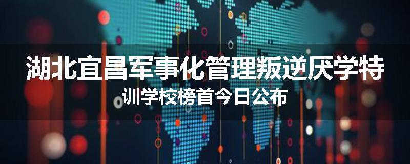 湖北宜昌军事化管理叛逆厌学特训学校榜首今日公布