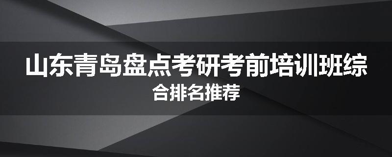 山东青岛盘点考研考前培训班综合排名推荐