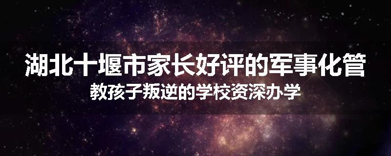 湖北十堰市家长好评的军事化管教孩子叛逆的学校资深办学
