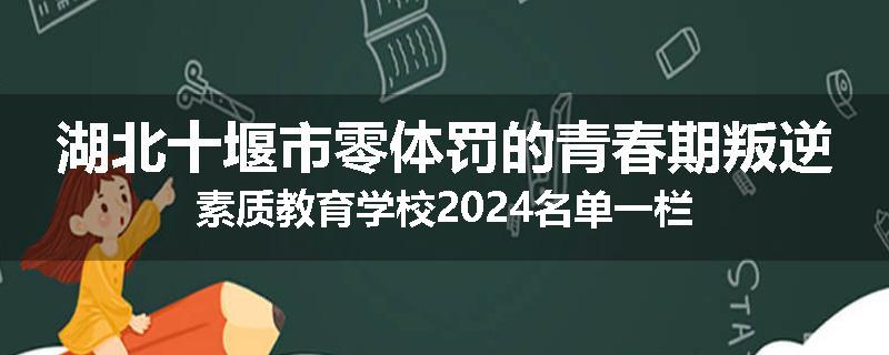 湖北十堰市零体罚的青春期叛逆素质教育学校2024名单一栏