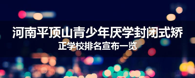 河南平顶山青少年厌学封闭式矫正学校排名宣布一览