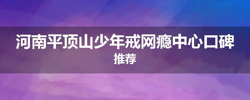 河南平顶山少年戒网瘾中心口碑推荐