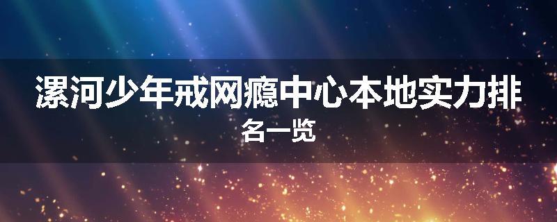 漯河少年戒网瘾中心本地实力排名一览