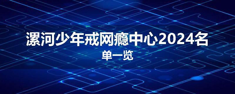 漯河少年戒网瘾中心2024名单一览