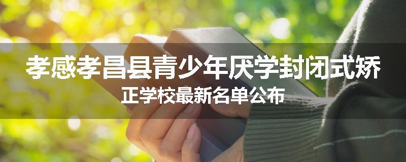 孝感孝昌县青少年厌学封闭式矫正学校最新名单公布