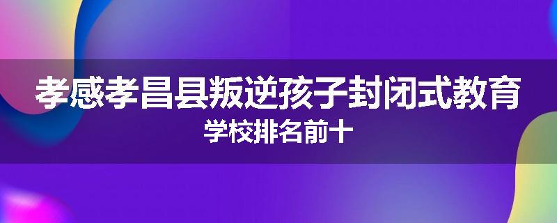 孝感孝昌县叛逆孩子封闭式教育学校排名前十