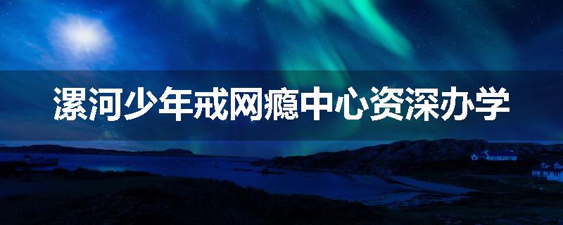 漯河少年戒网瘾中心资深办学