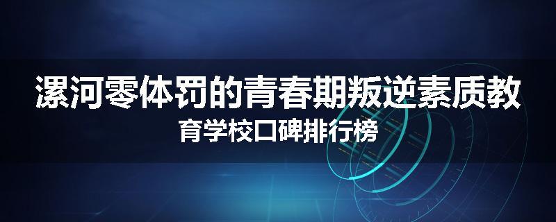 漯河零体罚的青春期叛逆素质教育学校口碑排行榜