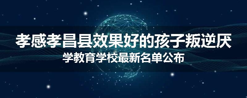 孝感孝昌县效果好的孩子叛逆厌学教育学校最新名单公布