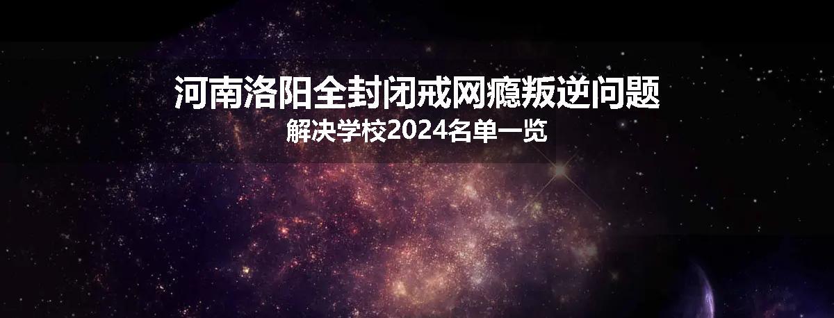河南洛阳全封闭戒网瘾叛逆问题解决学校2024名单一览