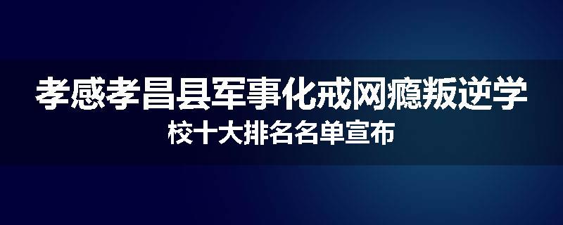 孝感孝昌县军事化戒网瘾叛逆学校十大排名名单宣布