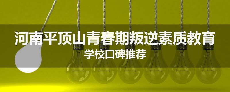 河南平顶山青春期叛逆素质教育学校口碑推荐