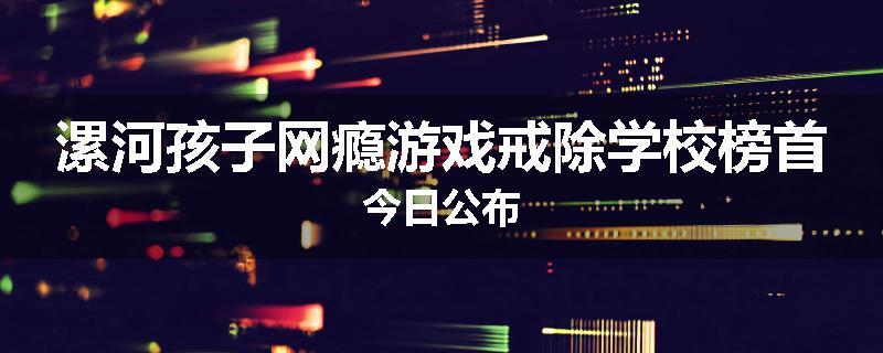 漯河孩子网瘾游戏戒除学校榜首今日公布