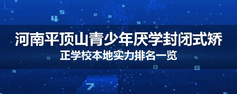 河南平顶山青少年厌学封闭式矫正学校本地实力排名一览