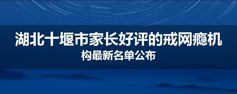 湖北十堰市家长好评的戒网瘾机构最新名单公布