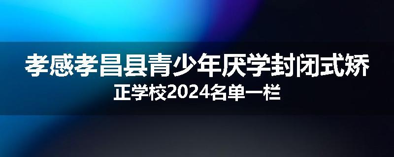 孝感孝昌县青少年厌学封闭式矫正学校2024名单一栏