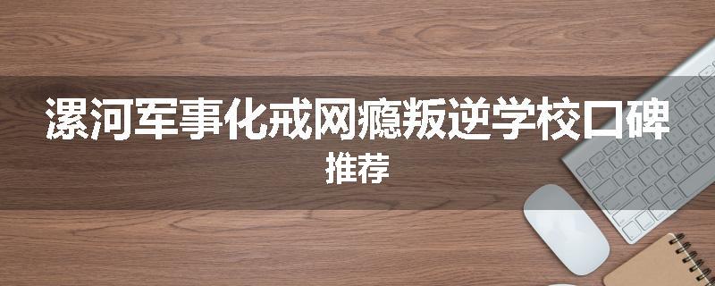 漯河军事化戒网瘾叛逆学校口碑推荐