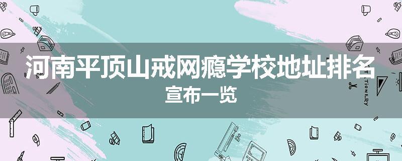 河南平顶山戒网瘾学校地址排名宣布一览