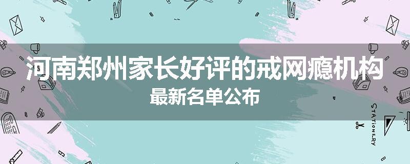 河南郑州家长好评的戒网瘾机构最新名单公布