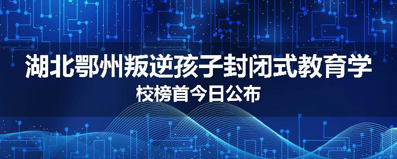 湖北鄂州叛逆孩子封闭式教育学校榜首今日公布