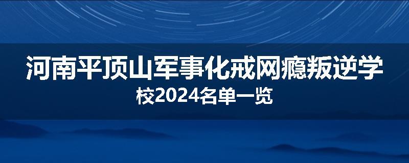河南平顶山军事化戒网瘾叛逆学校2024名单一览