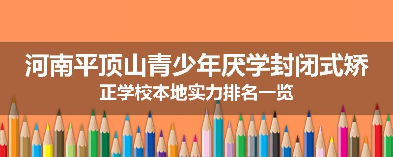 河南平顶山青少年厌学封闭式矫正学校本地实力排名一览