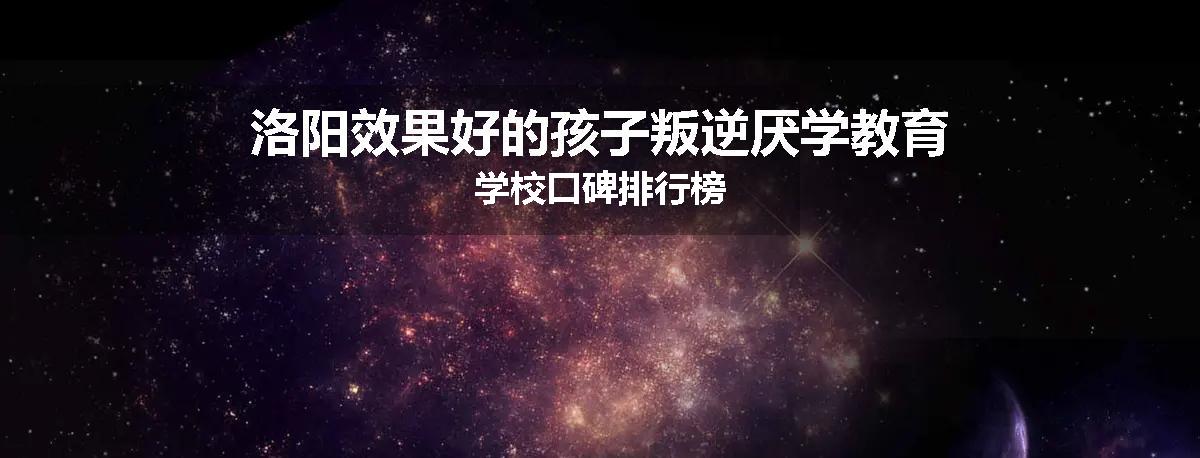 洛阳效果好的孩子叛逆厌学教育学校口碑排行榜