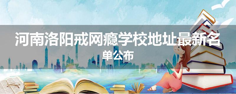 河南洛阳戒网瘾学校地址最新名单公布