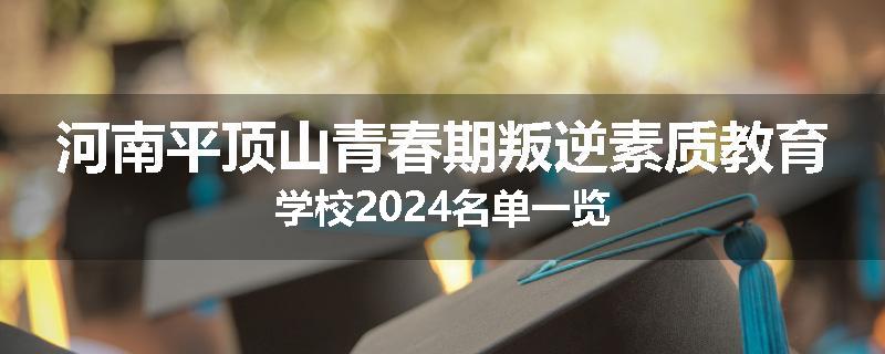 河南平顶山青春期叛逆素质教育学校2024名单一览