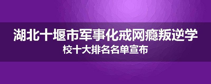 湖北十堰市军事化戒网瘾叛逆学校十大排名名单宣布