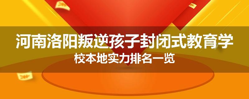 河南洛阳叛逆孩子封闭式教育学校本地实力排名一览