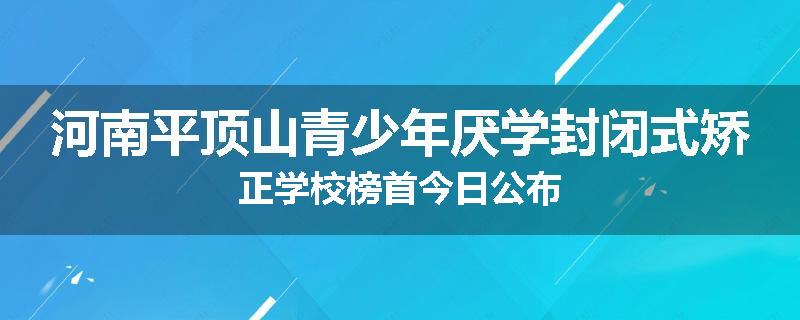 河南平顶山青少年厌学封闭式矫正学校榜首今日公布