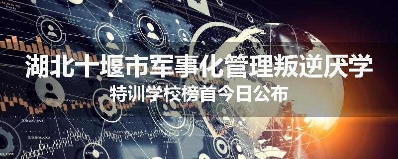 湖北十堰市军事化管理叛逆厌学特训学校榜首今日公布