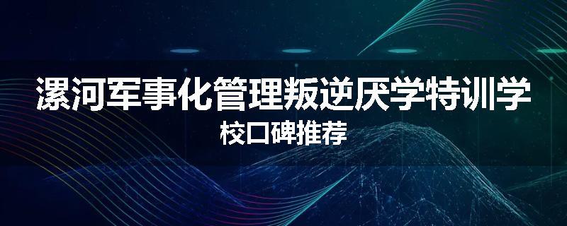 漯河军事化管理叛逆厌学特训学校口碑推荐