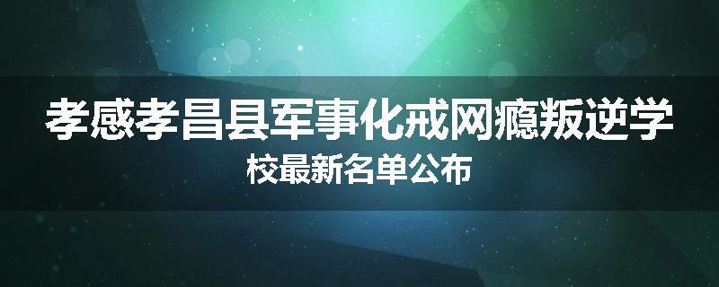 孝感孝昌县军事化戒网瘾叛逆学校最新名单公布